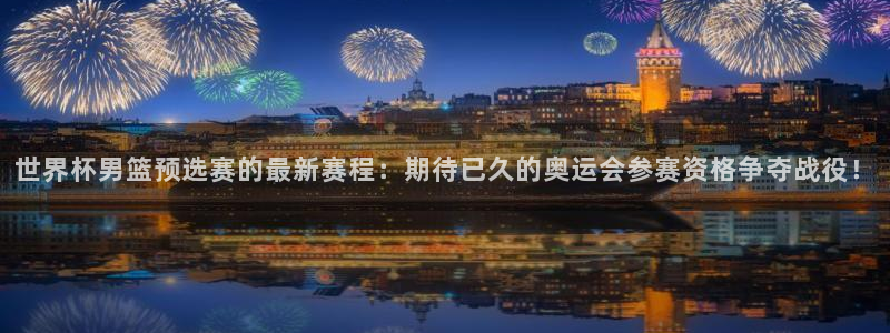 男足世界杯预选赛赛程：世界杯男篮预选赛的最新赛程：期待已久的奥运会参赛资格争夺战役！