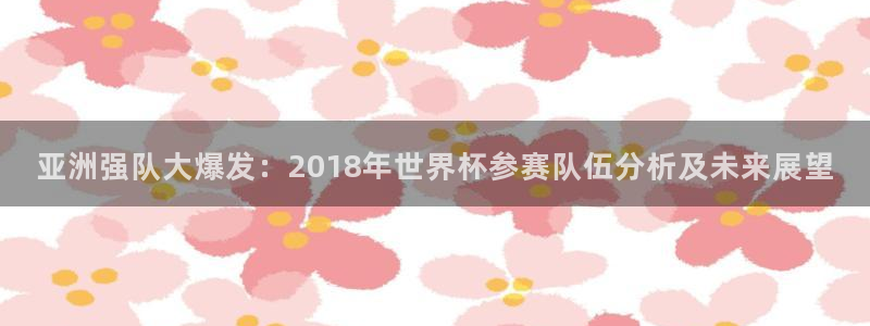 世界杯欧洲区赛程：亚洲强队大爆发：2018年世界杯参赛队伍分析及未来展望