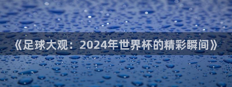 世预赛直播：《足球大观：2024年世界杯的精彩瞬间》