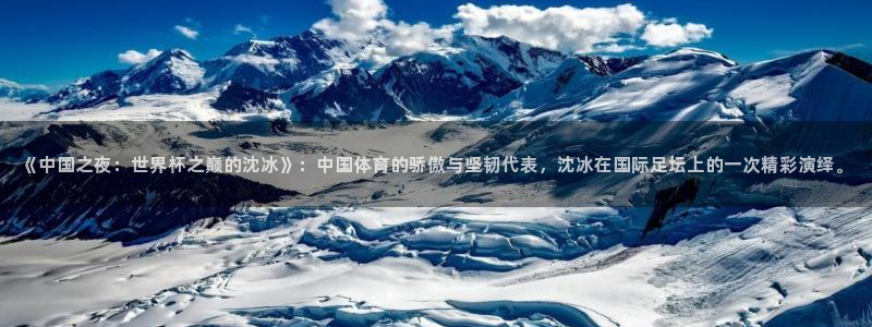 世界杯直播观看：《中国之夜：世界杯之巅的沈冰》：中国体育的骄傲与坚韧代表，沈冰在国际足坛上的一次精彩演绎。